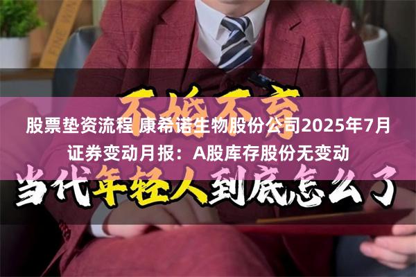 股票垫资流程 康希诺生物股份公司2025年7月证券变动月报：A股库存股份无变动