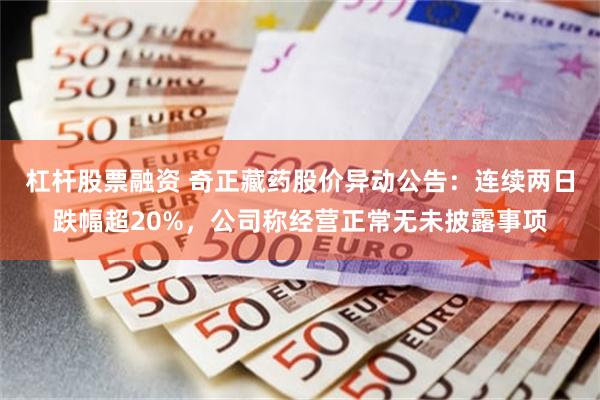 杠杆股票融资 奇正藏药股价异动公告：连续两日跌幅超20%，公司称经营正常无未披露事项