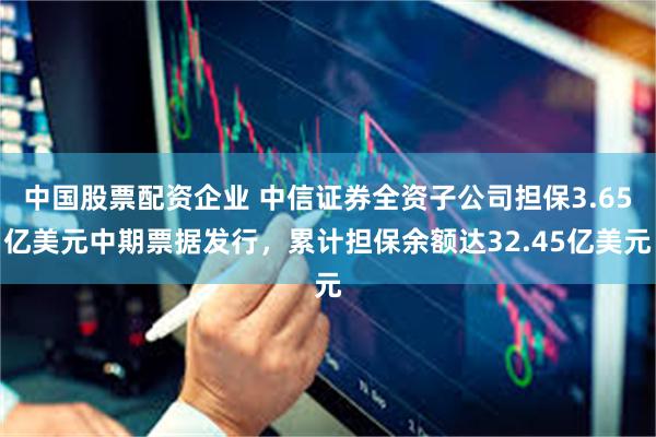 中国股票配资企业 中信证券全资子公司担保3.65亿美元中期票据发行，累计担保余额达32.45亿美元