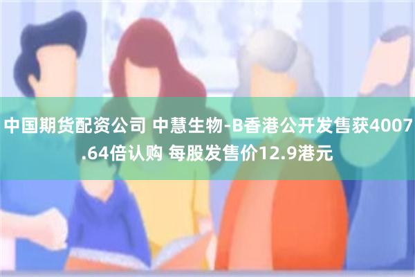 中国期货配资公司 中慧生物-B香港公开发售获4007.64倍认购 每股发售价12.9港元