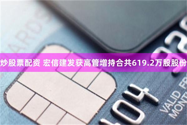 炒股票配资 宏信建发获高管增持合共619.2万股股份