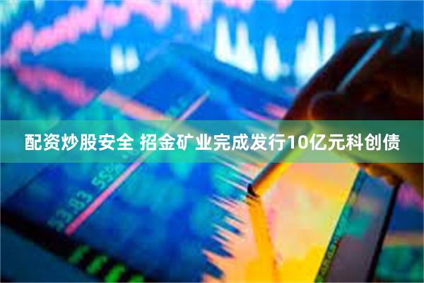 配资炒股安全 招金矿业完成发行10亿元科创债