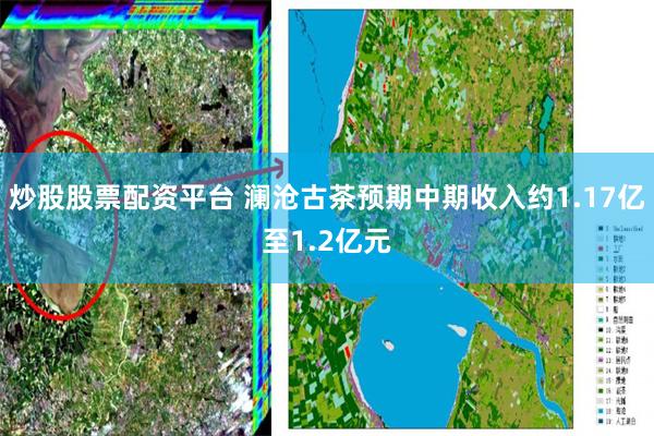 炒股股票配资平台 澜沧古茶预期中期收入约1.17亿至1.2亿元