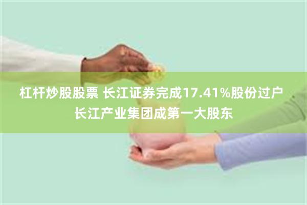 杠杆炒股股票 长江证券完成17.41%股份过户 长江产业集团成第一大股东