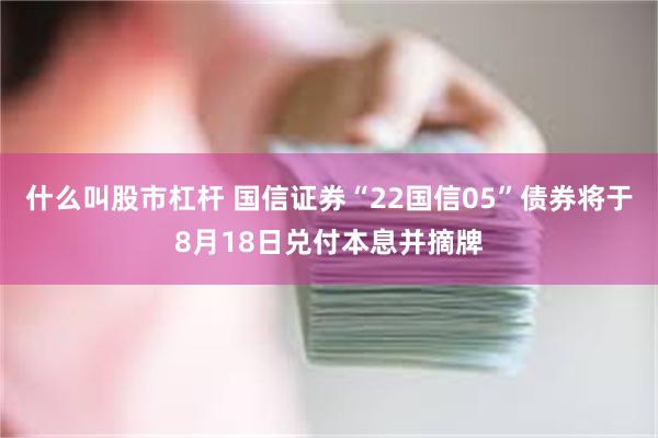 什么叫股市杠杆 国信证券“22国信05”债券将于8月18日兑付本息并摘牌