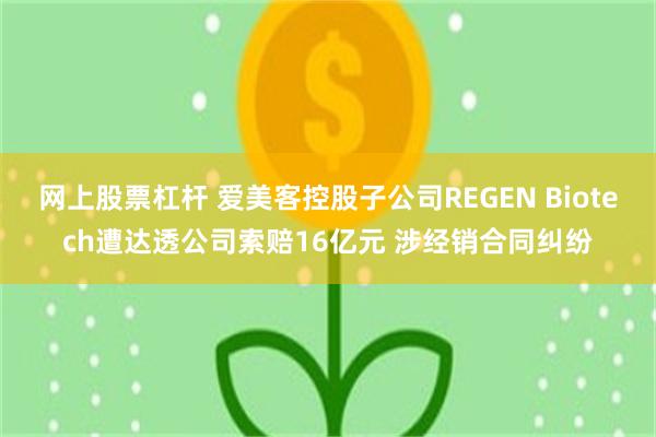网上股票杠杆 爱美客控股子公司REGEN Biotech遭达透公司索赔16亿元 涉经销合同纠纷