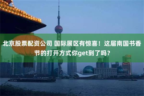 北京股票配资公司 国际展区有惊喜！这届南国书香节的打开方式你get到了吗？