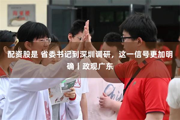 配资股是 省委书记到深圳调研，这一信号更加明确丨政观广东