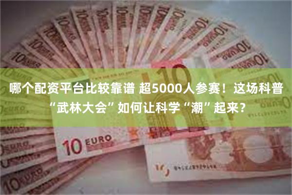 哪个配资平台比较靠谱 超5000人参赛！这场科普“武林大会”如何让科学“潮”起来？