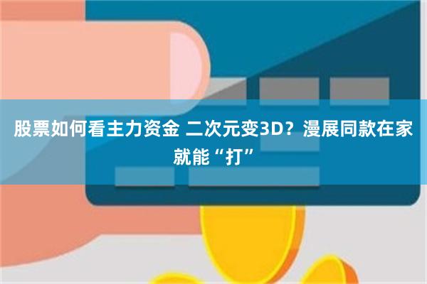 股票如何看主力资金 二次元变3D？漫展同款在家就能“打”