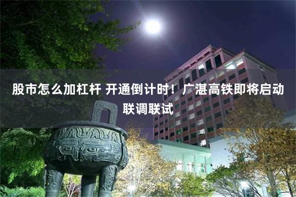 股市怎么加杠杆 开通倒计时！广湛高铁即将启动联调联试