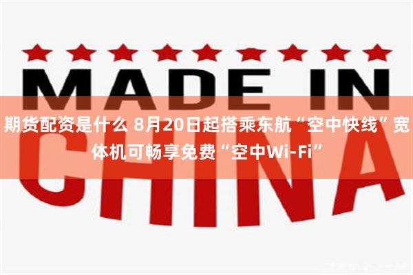 期货配资是什么 8月20日起搭乘东航“空中快线”宽体机可畅享免费“空中Wi-Fi”