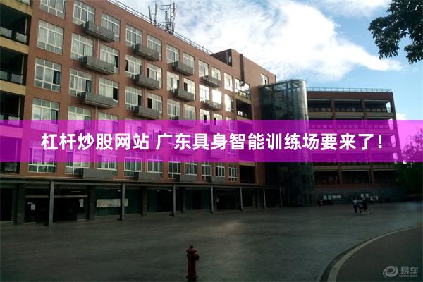 杠杆炒股网站 广东具身智能训练场要来了！