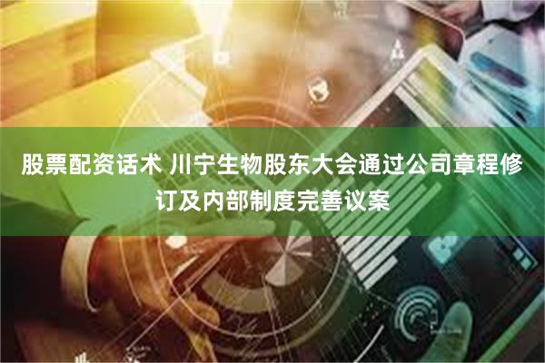 股票配资话术 川宁生物股东大会通过公司章程修订及内部制度完善议案