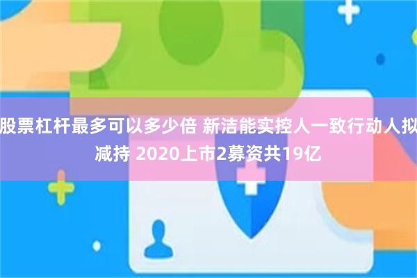 股票杠杆最多可以多少倍 新洁能实控人一致行动人拟减持 2020上市2募资共19亿