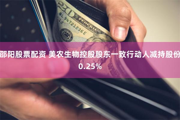 邵阳股票配资 美农生物控股股东一致行动人减持股份0.25%