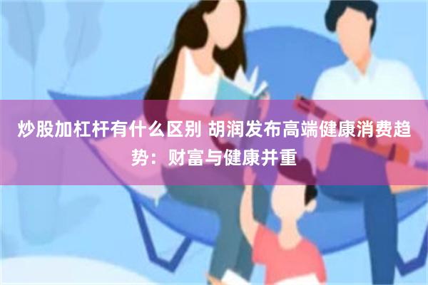 炒股加杠杆有什么区别 胡润发布高端健康消费趋势：财富与健康并重