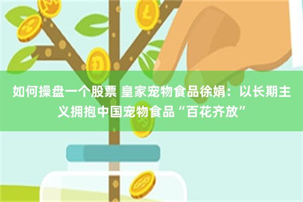 如何操盘一个股票 皇家宠物食品徐娟：以长期主义拥抱中国宠物食品“百花齐放”