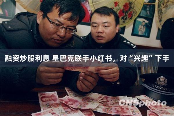融资炒股利息 星巴克联手小红书，对“兴趣”下手