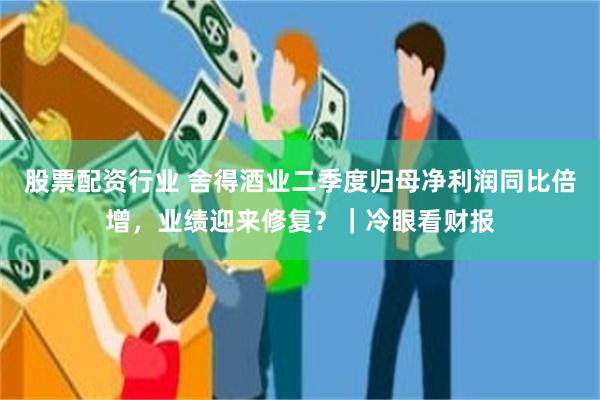 股票配资行业 舍得酒业二季度归母净利润同比倍增，业绩迎来修复？｜冷眼看财报
