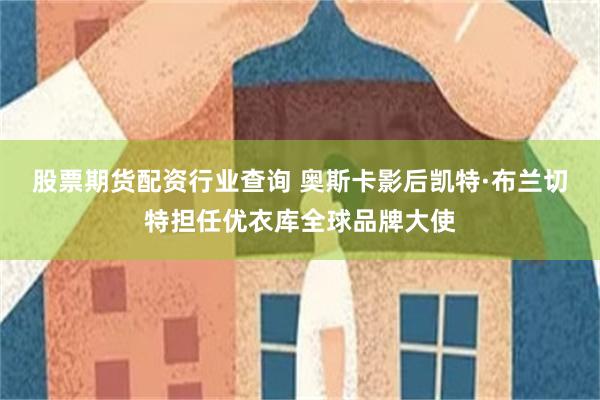 股票期货配资行业查询 奥斯卡影后凯特·布兰切特担任优衣库全球品牌大使