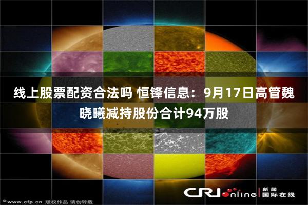 线上股票配资合法吗 恒锋信息:9月17日高管魏晓曦减持股份合计94万股