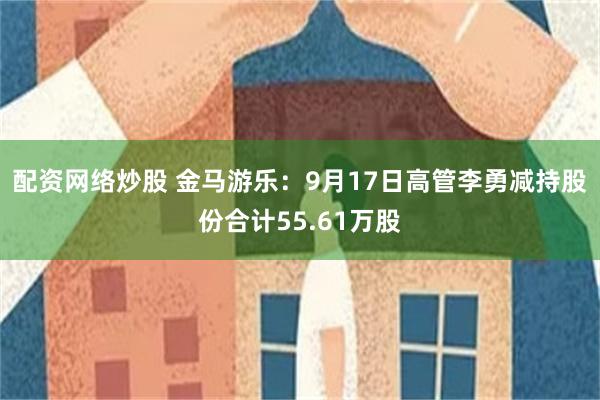 配资网络炒股 金马游乐:9月17日高管李勇减持股份合计55.61万股