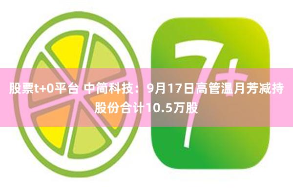 股票t+0平台 中简科技：9月17日高管温月芳减持股份合计10.5万股