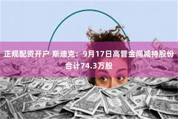 正规配资开户 斯迪克：9月17日高管金闯减持股份合计74.3万股