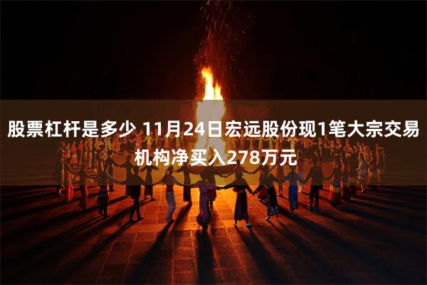 股票杠杆是多少 11月24日宏远股份现1笔大宗交易 机构净买入278万元