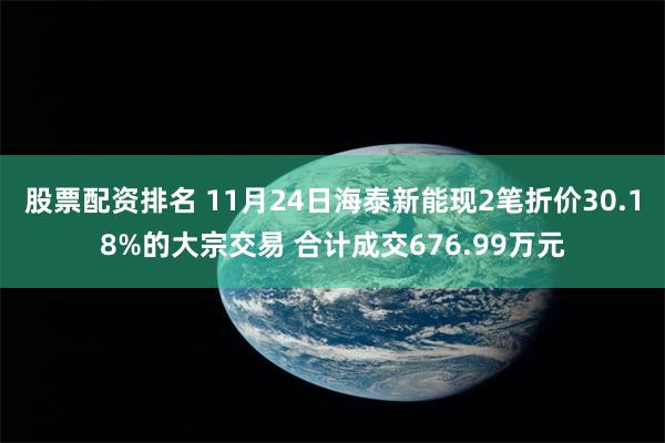 股票配资排名 11月24日海泰新能现2笔折价30.18%的大宗交易 合计成交676.99万元