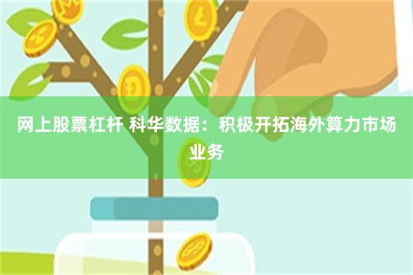 网上股票杠杆 科华数据：积极开拓海外算力市场业务