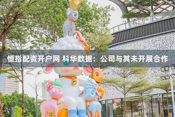 恒指配资开户网 科华数据：公司与其未开展合作