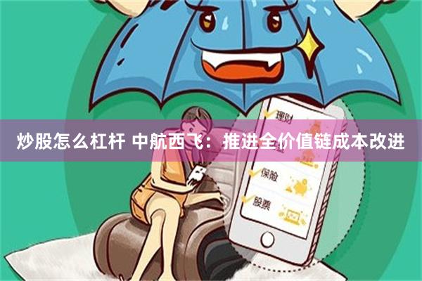 炒股怎么杠杆 中航西飞:推进全价值链成本改进