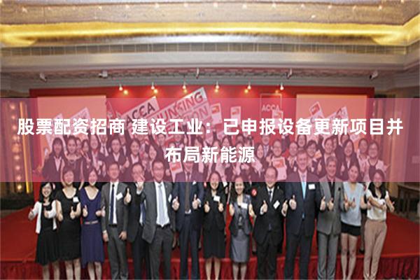 股票配资招商 建设工业：已申报设备更新项目并布局新能源