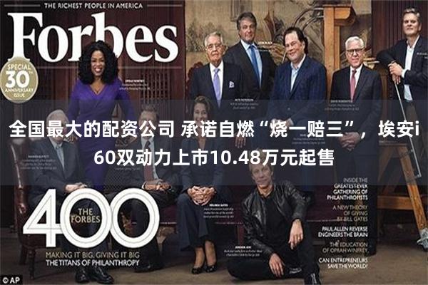 全国最大的配资公司 承诺自燃“烧一赔三”，埃安i60双动力上市10.48万元起售