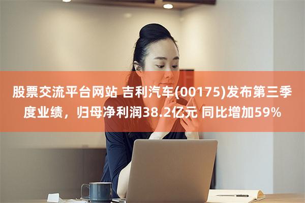 股票交流平台网站 吉利汽车(00175)发布第三季度业绩，归母净利润38.2亿元 同比增加59%