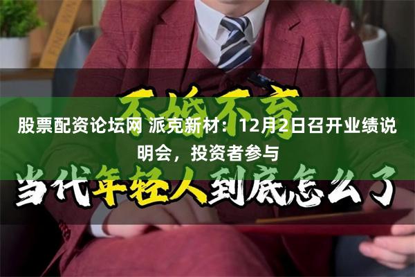 股票配资论坛网 派克新材：12月2日召开业绩说明会，投资者参与