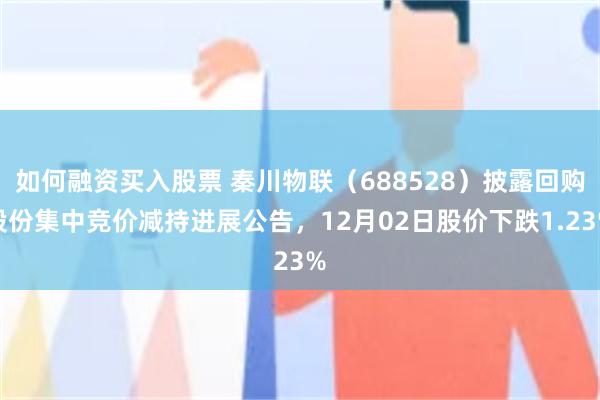 如何融资买入股票 秦川物联（688528）披露回购股份集中竞价减持进展公告，12月02日股价下跌1.23%