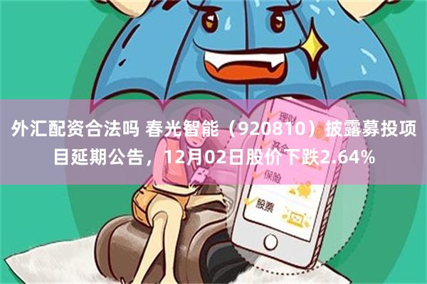 外汇配资合法吗 春光智能（920810）披露募投项目延期公告，12月02日股价下跌2.64%