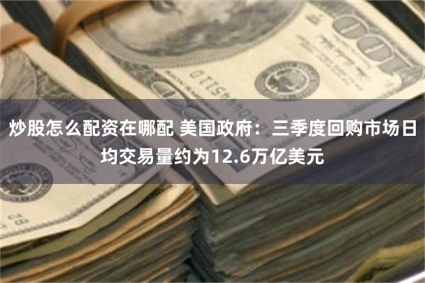 炒股怎么配资在哪配 美国政府：三季度回购市场日均交易量约为12.6万亿美元