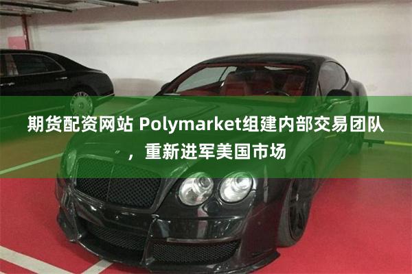 期货配资网站 Polymarket组建内部交易团队，重新进军美国市场