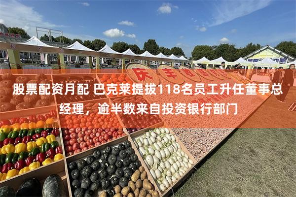 股票配资月配 巴克莱提拔118名员工升任董事总经理，逾半数来自投资银行部门