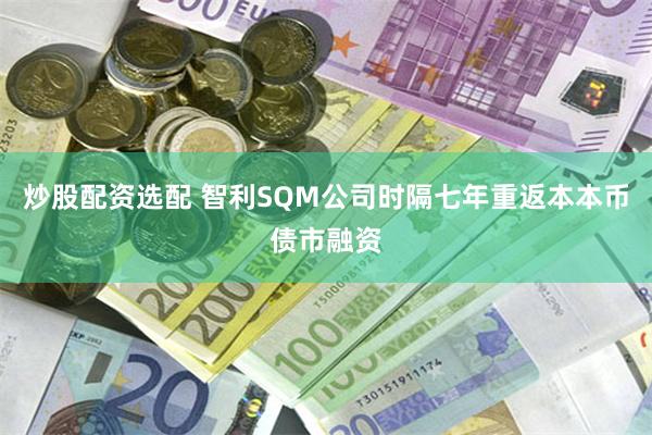 炒股配资选配 智利SQM公司时隔七年重返本本币债市融资