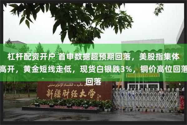 杠杆配资开户 首申数据超预期回落，美股指集体高开，黄金短线走低，现货白银跌3%，铜价高位回落