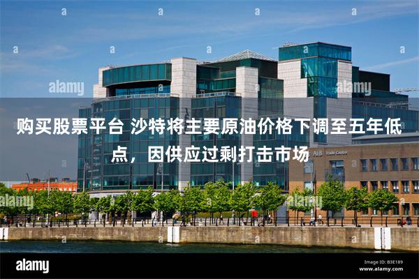 购买股票平台 沙特将主要原油价格下调至五年低点，因供应过剩打击市场
