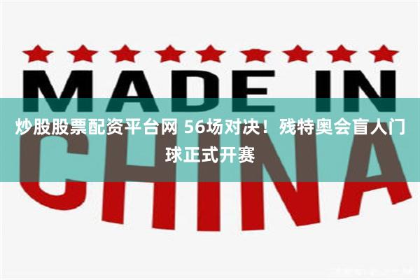 炒股股票配资平台网 56场对决！残特奥会盲人门球正式开赛