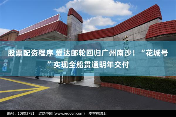股票配资程序 爱达邮轮回归广州南沙！“花城号”实现全船贯通明年交付