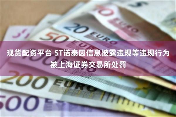 现货配资平台 ST诺泰因信息披露违规等违规行为被上海证券交易所处罚