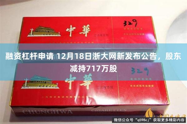融资杠杆申请 12月18日浙大网新发布公告,股东减持717万股